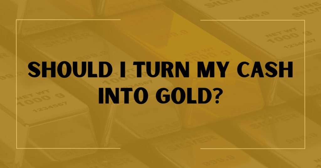 Should I Turn My Cash Into Gold?